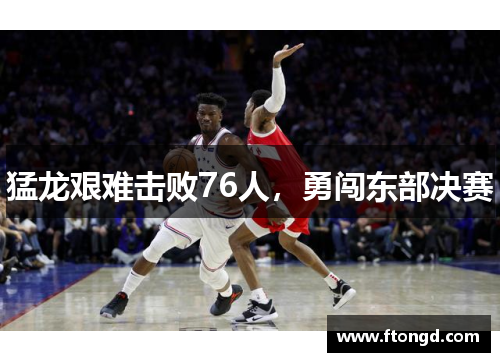 猛龙艰难击败76人，勇闯东部决赛