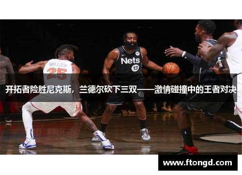 开拓者险胜尼克斯，兰德尔砍下三双——激情碰撞中的王者对决