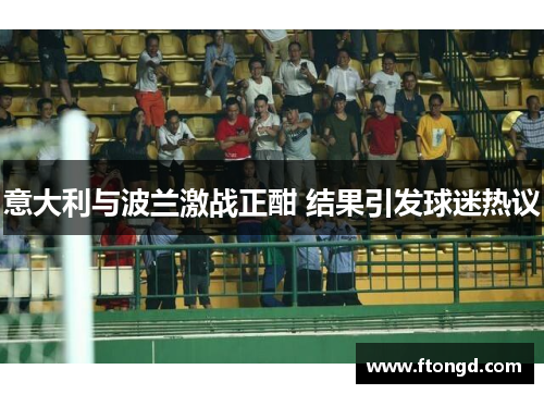 意大利与波兰激战正酣 结果引发球迷热议