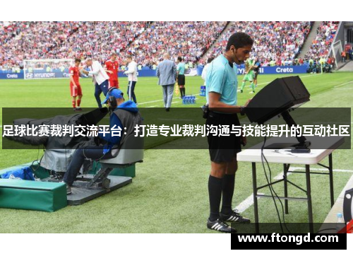 足球比赛裁判交流平台：打造专业裁判沟通与技能提升的互动社区