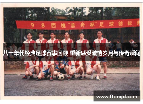 八十年代经典足球赛事回顾 重新感受激情岁月与传奇瞬间