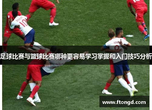 足球比赛与篮球比赛哪种更容易学习掌握和入门技巧分析