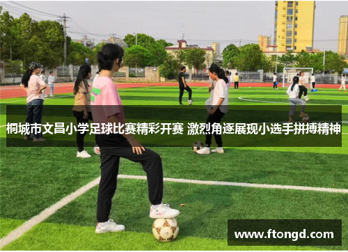 桐城市文昌小学足球比赛精彩开赛 激烈角逐展现小选手拼搏精神