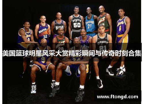美国篮球明星风采大赏精彩瞬间与传奇时刻合集