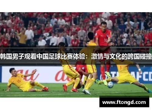 韩国男子观看中国足球比赛体验：激情与文化的跨国碰撞