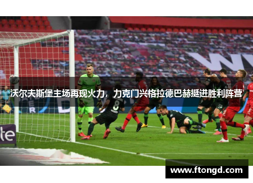 沃尔夫斯堡主场再现火力，力克门兴格拉德巴赫挺进胜利阵营