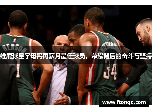 雄鹿球星字母哥再获月最佳球员，荣耀背后的奋斗与坚持