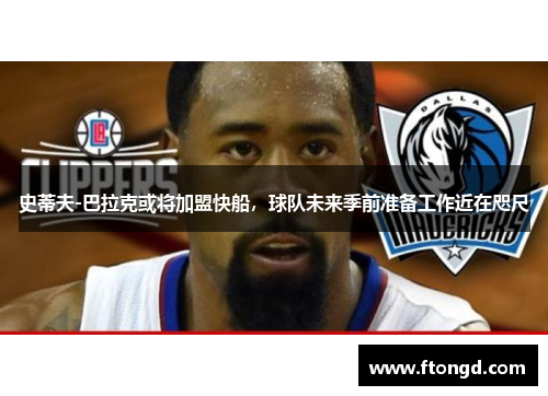 史蒂夫-巴拉克或将加盟快船，球队未来季前准备工作近在咫尺
