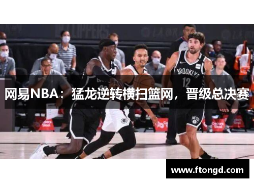 网易NBA：猛龙逆转横扫篮网，晋级总决赛