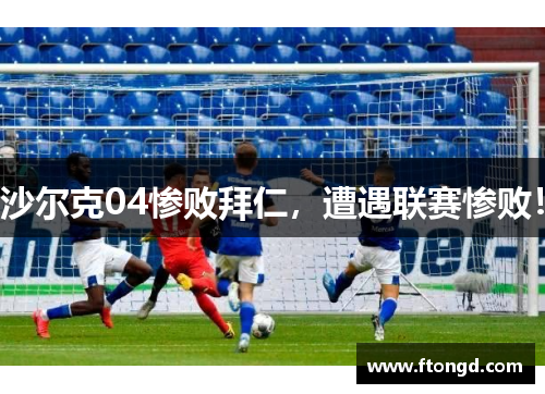 沙尔克04惨败拜仁，遭遇联赛惨败！