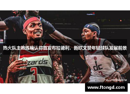 热火队主教练确认将首发布拉德利，新欧文赞年轻球队发展前景