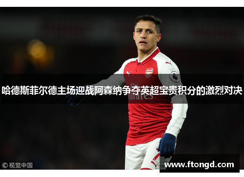 哈德斯菲尔德主场迎战阿森纳争夺英超宝贵积分的激烈对决