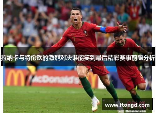拉纳卡与特伦钦的激烈对决谁能笑到最后精彩赛事前瞻分析