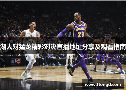 湖人对猛龙精彩对决直播地址分享及观看指南