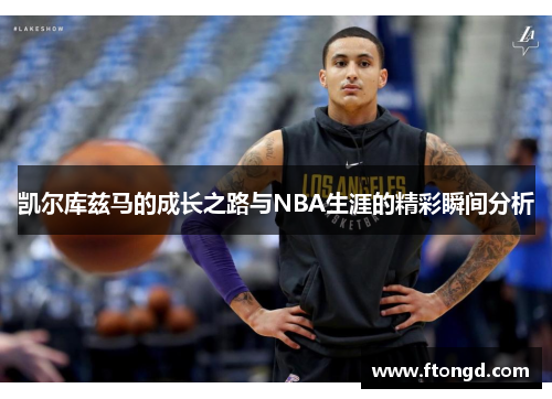 凯尔库兹马的成长之路与NBA生涯的精彩瞬间分析