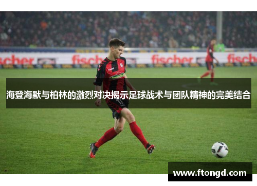 海登海默与柏林的激烈对决揭示足球战术与团队精神的完美结合
